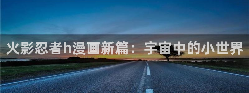 51漫画大全黄版：火影忍者h漫画新篇：宇宙中的小世界